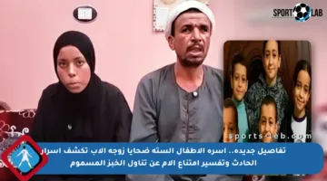 تفاصيل جديدة.. أسرة الأطفال الستة ضحايا زوجة الأب تكشف أسرار الحادث وتفسير امتناع الأم عن تناول الخبز المسموم